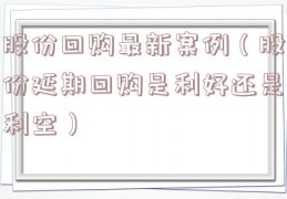 股份回购最新案例（股份延期回购是利好还是利空）