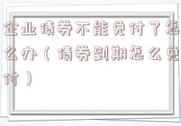 企业债券不能兑付了怎么办（债券到期怎么兑付）