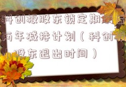 科创板股东锁定期满后两年减持计划（科创板小股东退出时间）