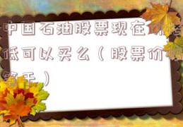 中国石油股票现在价格低可以买么（股票价格等于）