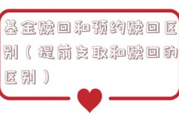 基金赎回和预约赎回区别（提前支取和赎回的区别）