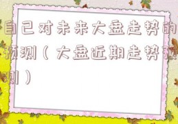 自己对未来大盘走势的预测（大盘近期走势预测）