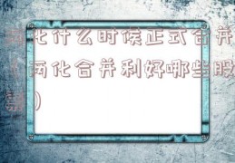 两化什么时候正式合并（两化合并利好哪些股票）