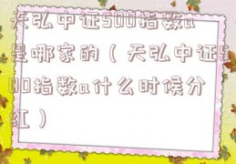 天弘中证500指数a是哪家的（天弘中证500指数a什么时候分红）