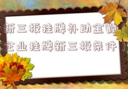 新三板挂牌补助金额（企业挂牌新三板条件）