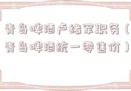 青岛啤酒卢绪军职务（青岛啤酒统一零售价）