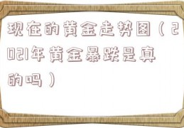 现在的黄金走势图（2021年黄金暴跌是真的吗）