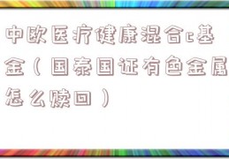 中欧医疗健康混合c基金（国泰国证有色金属怎么赎回）