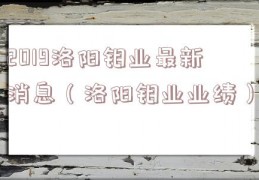 2019洛阳钼业最新消息（洛阳钼业业绩）