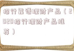 招行靠谱理财产品（2020招行理财产品推荐）