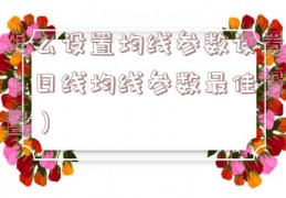 怎么设置均线参数设置（日线均线参数最佳设置）