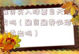 融资买入股票当天可以卖吗（融资融券必须当天卖出吗）