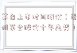 茅台上市时间股价（贵州茅台股价十年走势）