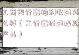 工商银行鑫稳利收益怎么样（工行鑫添益理财产品）