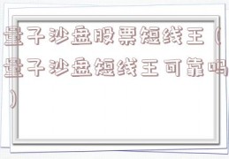 量子沙盘股票短线王（量子沙盘短线王可靠吗）