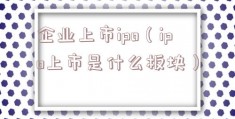 企业上市ipo（ipo上市是什么板块）