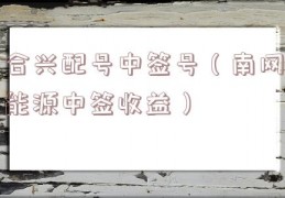 合兴配号中签号（南网能源中签收益）