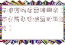 年报预约披露时间表（深交所年报披露时间规定）