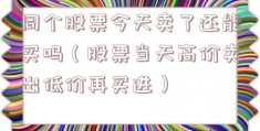同个股票今天卖了还能买吗（股票当天高价卖出低价再买进）