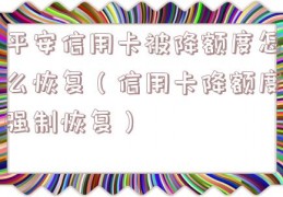 平安信用卡被降额度怎么恢复（信用卡降额度强制恢复）