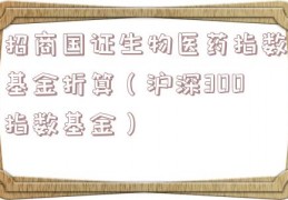 招商国证生物医药指数基金折算（沪深300指数基金）