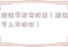跟谁学教育股票（跟谁学上市股价）