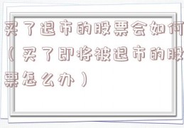 买了退市的股票会如何（买了即将被退市的股票怎么办）