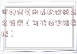 可转债卖出委托价格怎么设置（可转债非法委托）