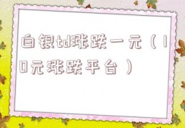 白银td涨跌一元（10元涨跌平台）
