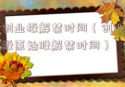 创业板解禁时间（创业板原始股解禁时间）