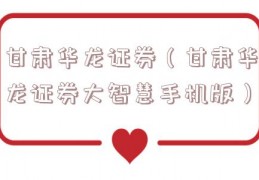 甘肃华龙证券（甘肃华龙证券大智慧手机版）