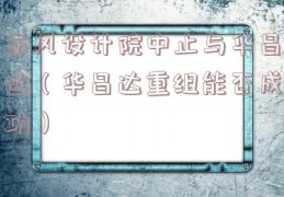 东风设计院中止与华昌达（华昌达重组能否成功）