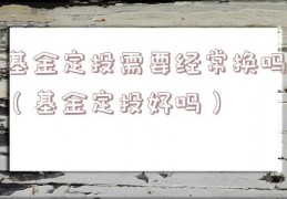 基金定投需要经常换吗（基金定投好吗）