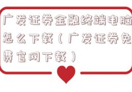 广发证券金融终端电脑怎么下载（广发证券免费官网下载）