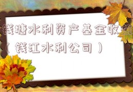 钱塘水利资产基金收益（钱江水利公司）