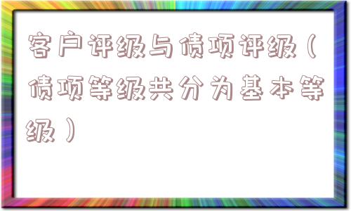 客户评级与债项评级(债项等级共分为基本等级) 客户评级与债项评级(债项等级共分为基本等级)