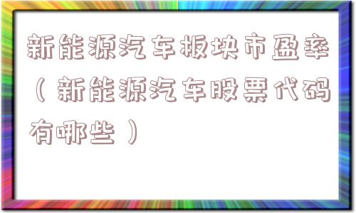 新能源汽车板块市盈率（新能源汽车股票代码有哪些）