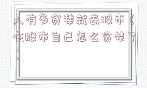 人有多贪婪就去股市(在股市自己怎么贪婪了) 人有多贪婪就去股市(在股市自己怎么贪婪了)