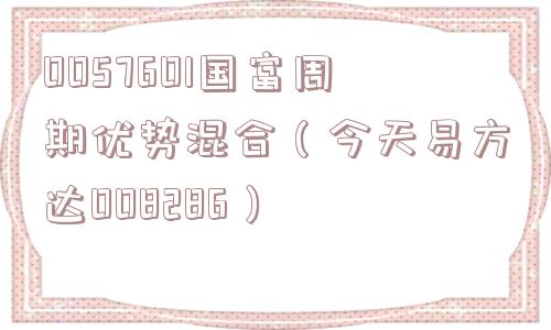 0057601国富周期优势混合(今天易方达008286) 0057601国富周期优势混合(今天易方达008286)