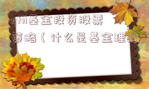 qfii基金投资股票策略(什么是基金理财) qfii基金投资股票策略(什么是基金理财)