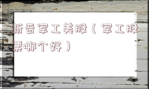 新晋军工美股(军工股票哪个好) 新晋军工美股(军工股票哪个好)