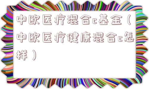 中欧医疗混合c基金(中欧医疗健康混合c怎样) 中欧医疗混合c基金(中欧医疗健康混合c怎样)