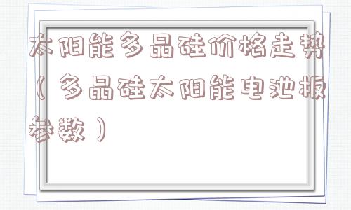 太阳能多晶硅价格走势(多晶硅太阳能电池板参数) 太阳能多晶硅价格走势(多晶硅太阳能电池板参数)