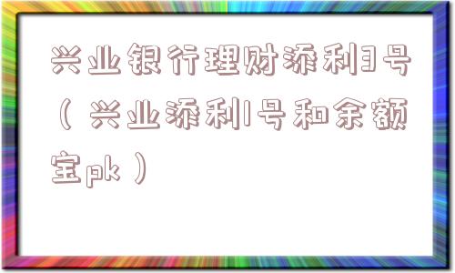 兴业银行理财添利3号(兴业添利1号和余额宝pk) 兴业银行理财添利3号(兴业添利1号和余额宝pk)