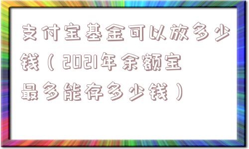 支付宝基金可以放多少钱(2021年余额宝最多能存多少钱) 支付宝基金可以放多少钱(2021年余额宝最多能存多少钱)