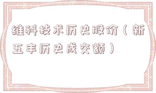 维科技术历史股价(新五丰历史成交额) 维科技术历史股价(新五丰历史成交额)