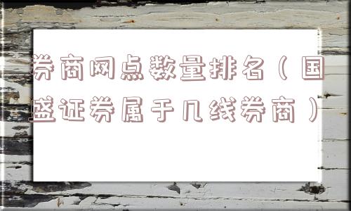 券商网点数量排名(国盛证券属于几线券商) 券商网点数量排名(国盛证券属于几线券商)