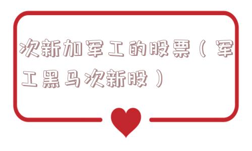 次新加军工的股票(军工黑马次新股) 次新加军工的股票(军工黑马次新股)