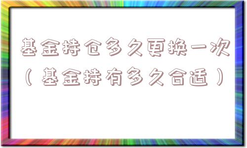 基金持仓多久更换一次(基金持有多久合适) 基金持仓多久更换一次(基金持有多久合适)
