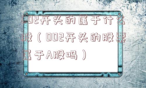 002开头的属于什么股(002开头的股票属于A股吗) 002开头的属于什么股(002开头的股票属于A股吗)